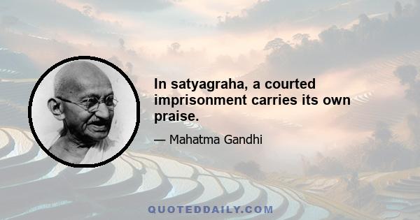 In satyagraha, a courted imprisonment carries its own praise.