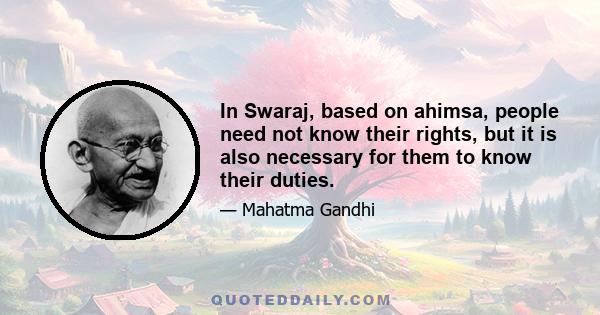 In Swaraj, based on ahimsa, people need not know their rights, but it is also necessary for them to know their duties.