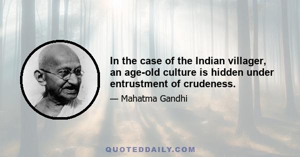 In the case of the Indian villager, an age-old culture is hidden under entrustment of crudeness.