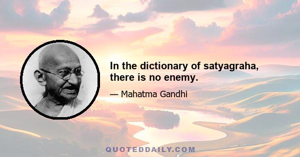 In the dictionary of satyagraha, there is no enemy.