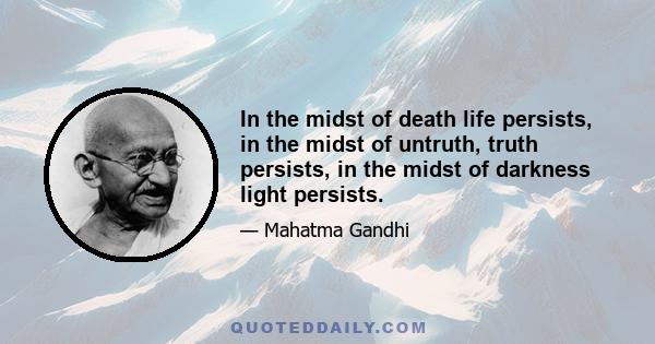 In the midst of death life persists, in the midst of untruth, truth persists, in the midst of darkness light persists.