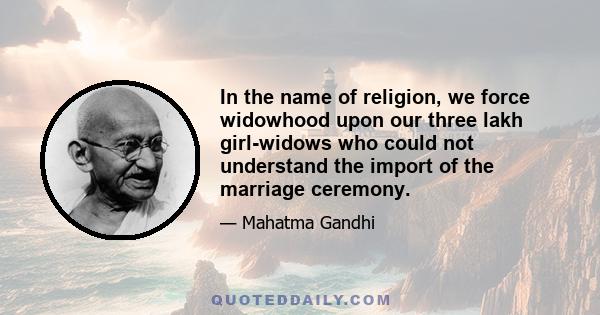 In the name of religion, we force widowhood upon our three lakh girl-widows who could not understand the import of the marriage ceremony.