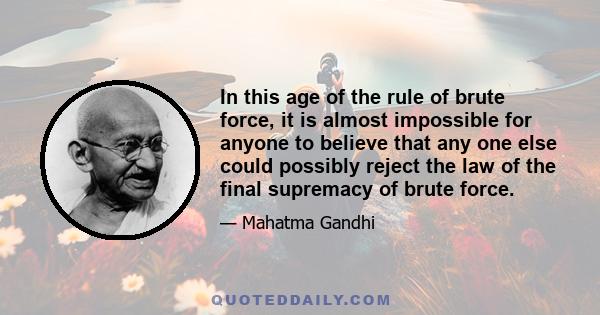 In this age of the rule of brute force, it is almost impossible for anyone to believe that any one else could possibly reject the law of the final supremacy of brute force.