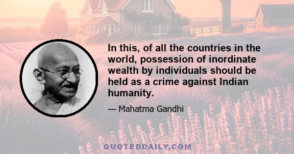 In this, of all the countries in the world, possession of inordinate wealth by individuals should be held as a crime against Indian humanity.