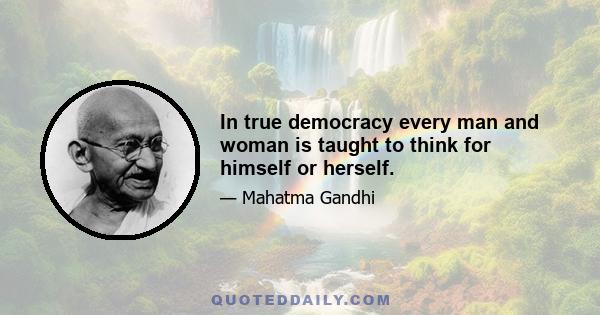 In true democracy every man and woman is taught to think for himself or herself.