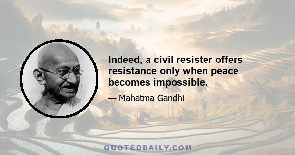 Indeed, a civil resister offers resistance only when peace becomes impossible.