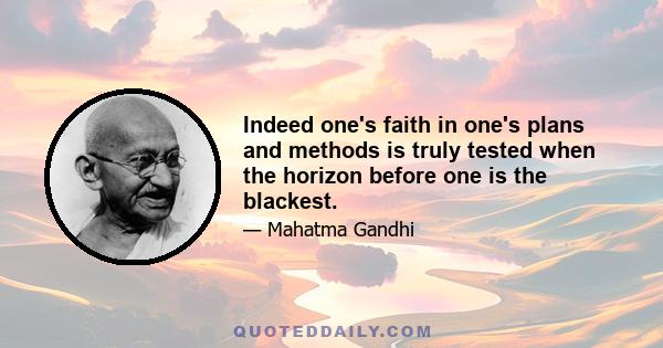 Indeed one's faith in one's plans and methods is truly tested when the horizon before one is the blackest.