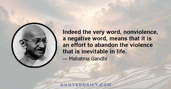 Indeed the very word, nonviolence, a negative word, means that it is an effort to abandon the violence that is inevitable in life.