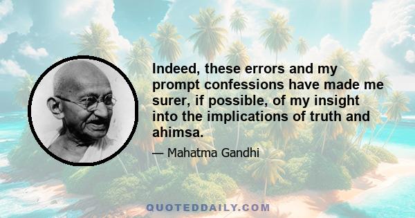 Indeed, these errors and my prompt confessions have made me surer, if possible, of my insight into the implications of truth and ahimsa.