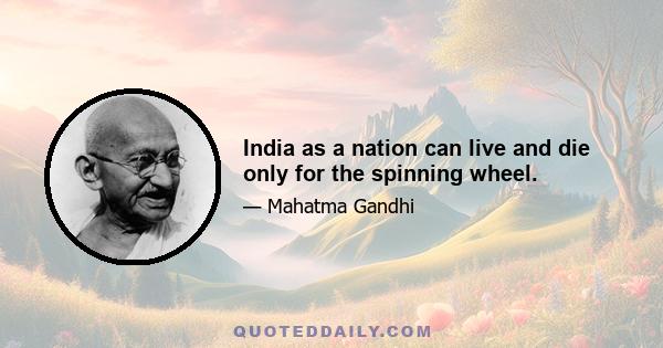 India as a nation can live and die only for the spinning wheel.