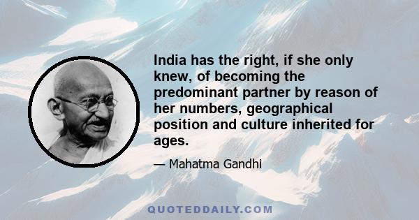 India has the right, if she only knew, of becoming the predominant partner by reason of her numbers, geographical position and culture inherited for ages.