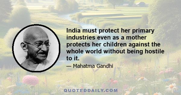 India must protect her primary industries even as a mother protects her children against the whole world without being hostile to it.