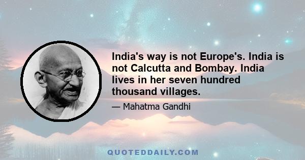 India's way is not Europe's. India is not Calcutta and Bombay. India lives in her seven hundred thousand villages.