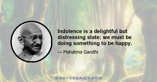 Indolence is a delightful but distressing state; we must be doing something to be happy.