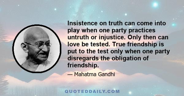 Insistence on truth can come into play when one party practices untruth or injustice. Only then can love be tested. True friendship is put to the test only when one party disregards the obligation of friendship.