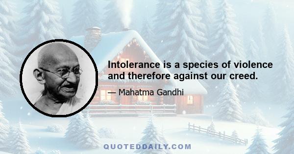 Intolerance is a species of violence and therefore against our creed.