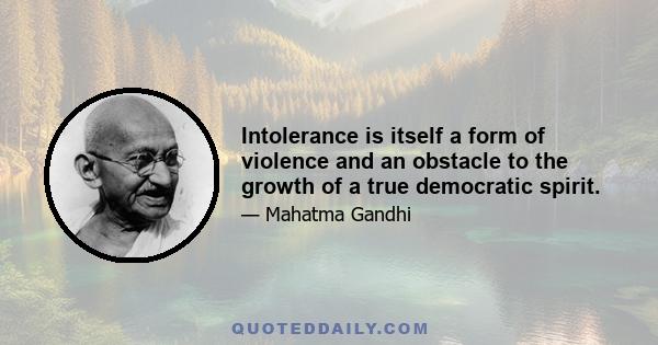 Intolerance is itself a form of violence and an obstacle to the growth of a true democratic spirit.