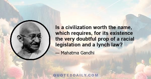 Is a civilization worth the name, which requires, for its existence the very doubtful prop of a racial legislation and a lynch law?