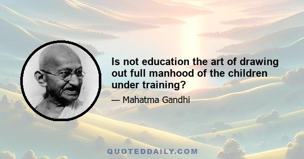 Is not education the art of drawing out full manhood of the children under training?