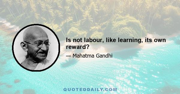 Is not labour, like learning, its own reward?