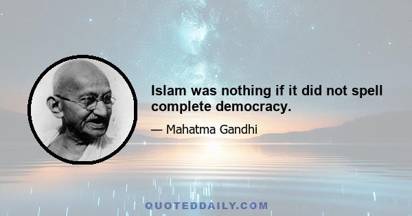 Islam was nothing if it did not spell complete democracy.