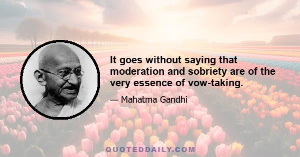 It goes without saying that moderation and sobriety are of the very essence of vow-taking.