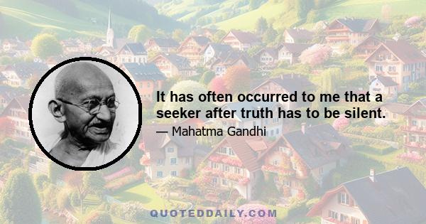 It has often occurred to me that a seeker after truth has to be silent.