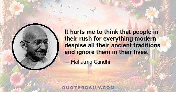 It hurts me to think that people in their rush for everything modern despise all their ancient traditions and ignore them in their lives.