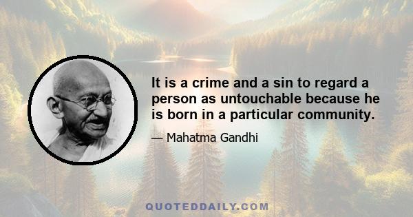 It is a crime and a sin to regard a person as untouchable because he is born in a particular community.