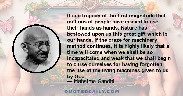 It is a tragedy of the first magnitude that millions of people have ceased to use their hands as hands. Nature has bestowed upon us this great gift which is our hands. If the craze for machinery method continues, it is