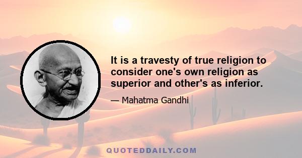 It is a travesty of true religion to consider one's own religion as superior and other's as inferior.