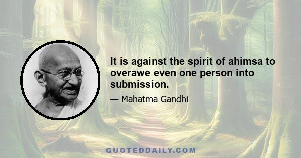 It is against the spirit of ahimsa to overawe even one person into submission.