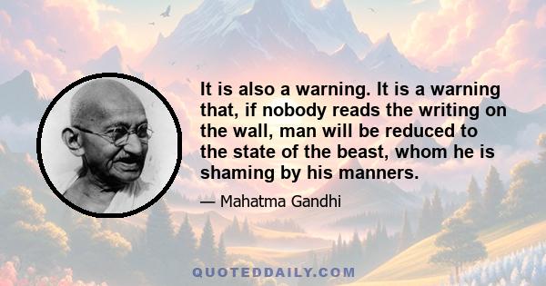 It is also a warning. It is a warning that, if nobody reads the writing on the wall, man will be reduced to the state of the beast, whom he is shaming by his manners.