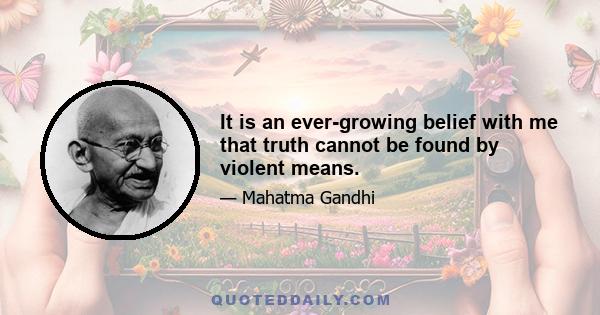 It is an ever-growing belief with me that truth cannot be found by violent means.