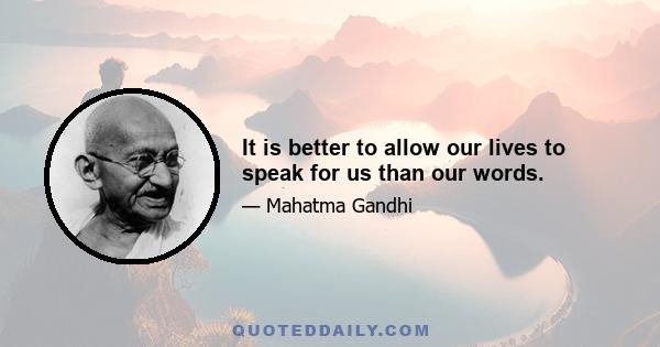 It is better to allow our lives to speak for us than our words.