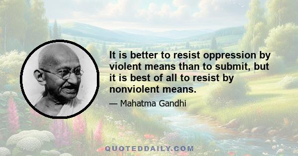 It is better to resist oppression by violent means than to submit, but it is best of all to resist by nonviolent means.