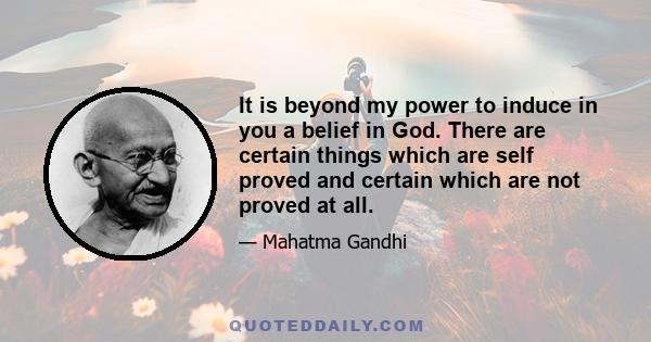 It is beyond my power to induce in you a belief in God. There are certain things which are self proved and certain which are not proved at all.