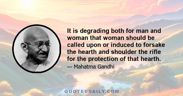 It is degrading both for man and woman that woman should be called upon or induced to forsake the hearth and shoulder the rifle for the protection of that hearth.