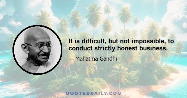 It is difficult, but not impossible, to conduct strictly honest business.