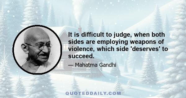 It is difficult to judge, when both sides are employing weapons of violence, which side 'deserves' to succeed.