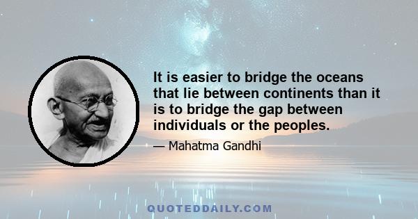 It is easier to bridge the oceans that lie between continents than it is to bridge the gap between individuals or the peoples.