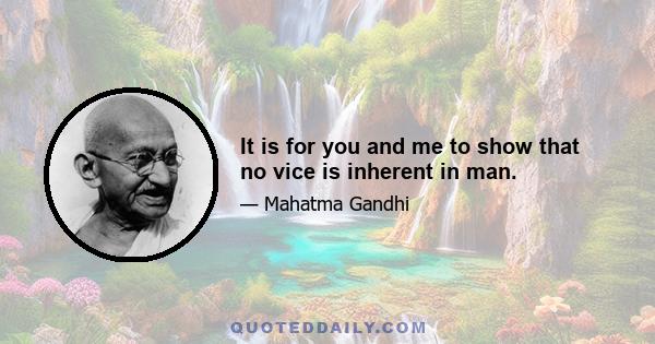 It is for you and me to show that no vice is inherent in man.