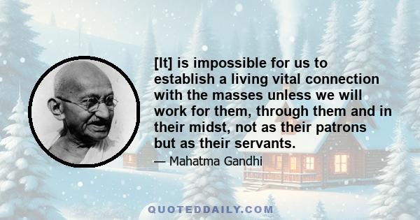 [It] is impossible for us to establish a living vital connection with the masses unless we will work for them, through them and in their midst, not as their patrons but as their servants.