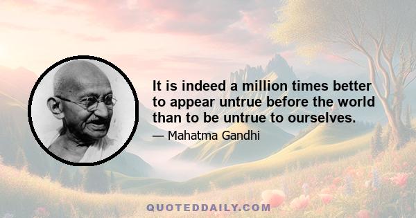 It is indeed a million times better to appear untrue before the world than to be untrue to ourselves.