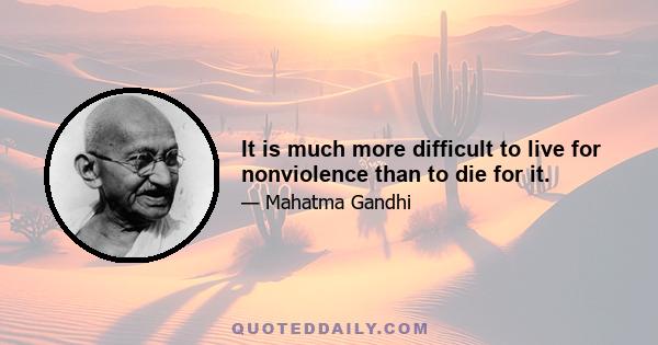 It is much more difficult to live for nonviolence than to die for it.