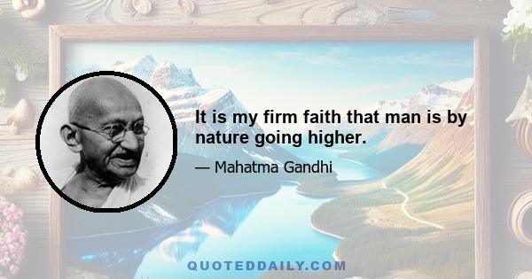 It is my firm faith that man is by nature going higher.