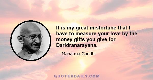 It is my great misfortune that I have to measure your love by the money gifts you give for Daridranarayana.