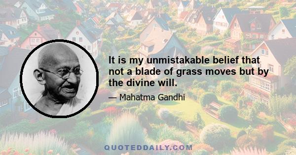 It is my unmistakable belief that not a blade of grass moves but by the divine will.