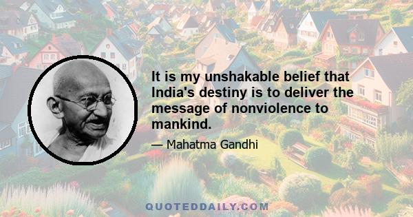 It is my unshakable belief that India's destiny is to deliver the message of nonviolence to mankind.