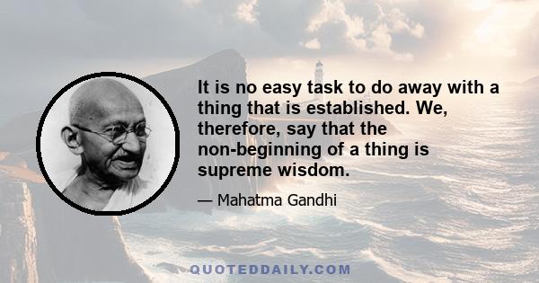 It is no easy task to do away with a thing that is established. We, therefore, say that the non-beginning of a thing is supreme wisdom.